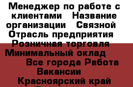 Менеджер по работе с клиентами › Название организации ­ Связной › Отрасль предприятия ­ Розничная торговля › Минимальный оклад ­ 26 000 - Все города Работа » Вакансии   . Красноярский край,Бородино г.